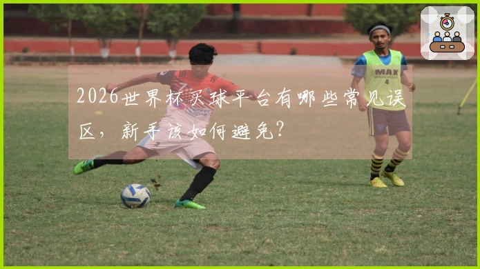 2026世界杯买球平台有哪些常见误区，新手该如何避免？
