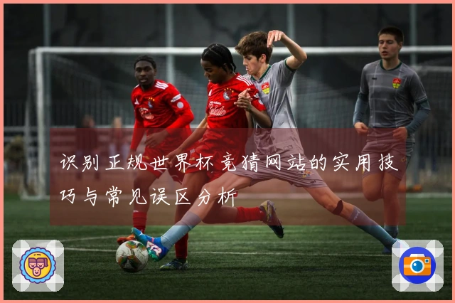 识别正规世界杯竞猜网站的实用技巧与常见误区分析