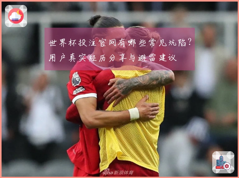世界杯投注官网有哪些常见坑陷？用户真实经历分享与避雷建议