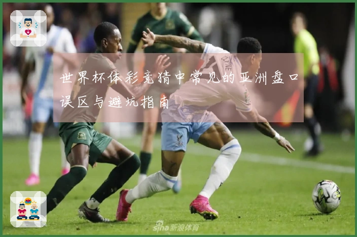 世界杯体彩竞猜中常见的亚洲盘口误区与避坑指南