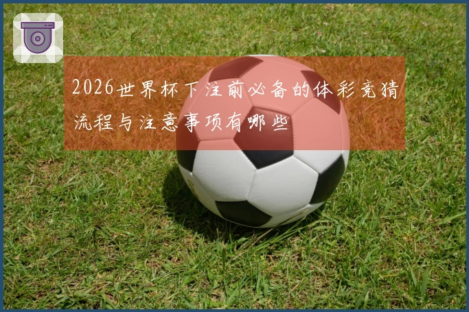 2026世界杯下注前必备的体彩竞猜流程与注意事项有哪些
