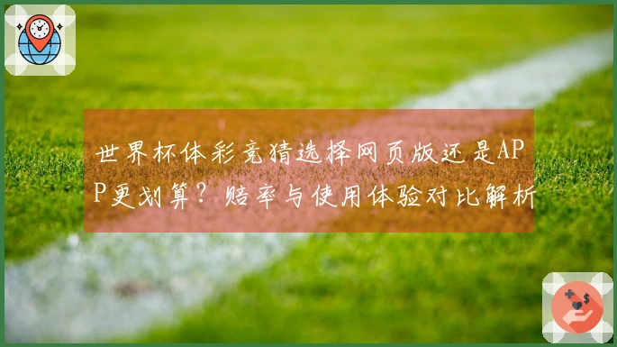 世界杯体彩竞猜选择网页版还是APP更划算？赔率与使用体验对比解析如何决策
