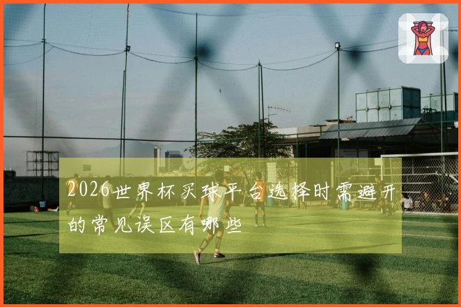 2026世界杯买球平台选择时需避开的常见误区有哪些