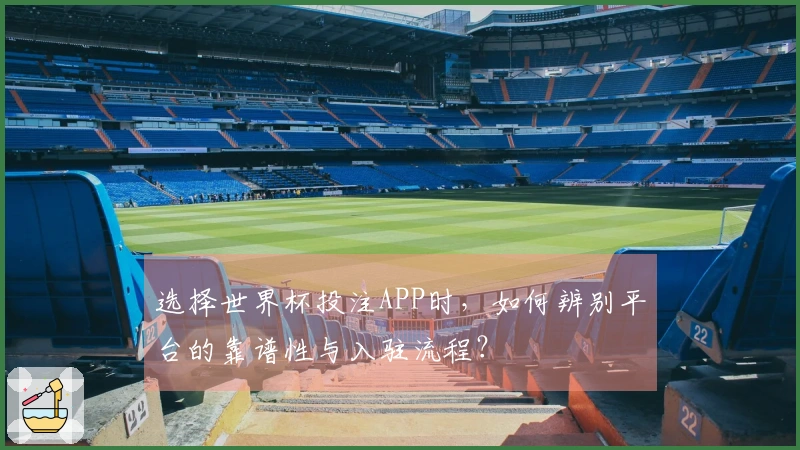 选择世界杯投注APP时，如何辨别平台的靠谱性与入驻流程？