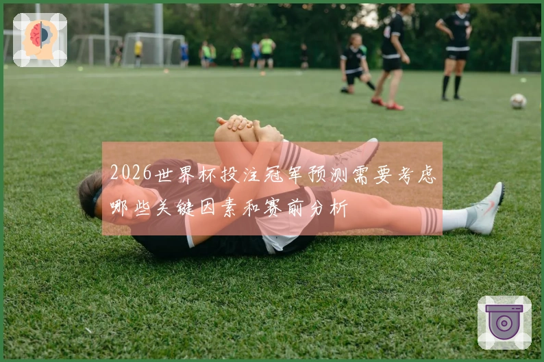 2026世界杯投注冠军预测需要考虑哪些关键因素和赛前分析
