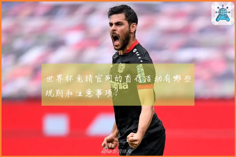 世界杯竞猜官网的首存活动有哪些规则和注意事项？