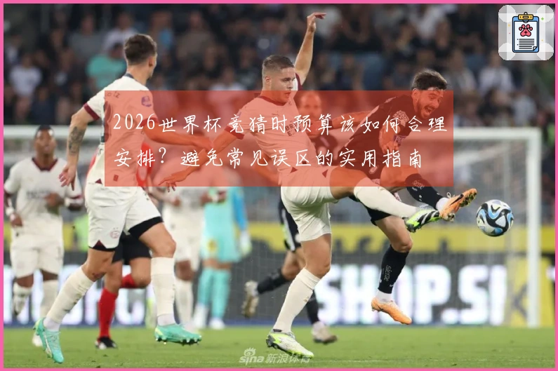 2026世界杯竞猜时预算该如何合理安排？避免常见误区的实用指南