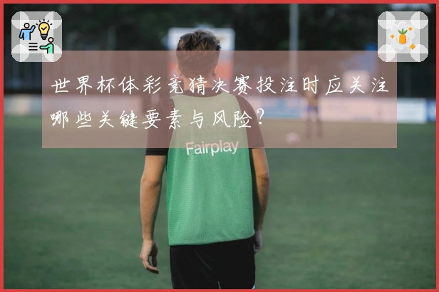 世界杯体彩竞猜决赛投注时应关注哪些关键要素与风险？