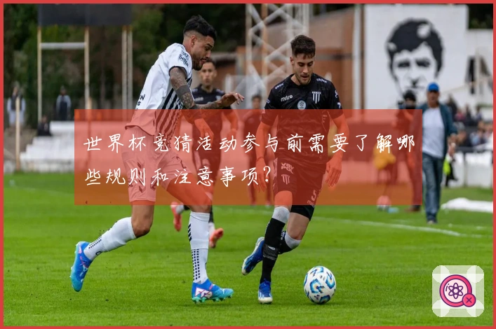 世界杯竞猜活动参与前需要了解哪些规则和注意事项？