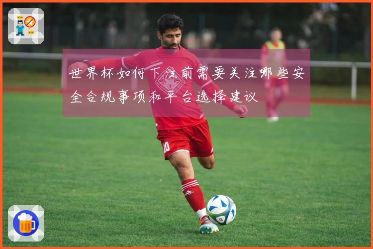 世界杯如何下注前需要关注哪些安全合规事项和平台选择建议