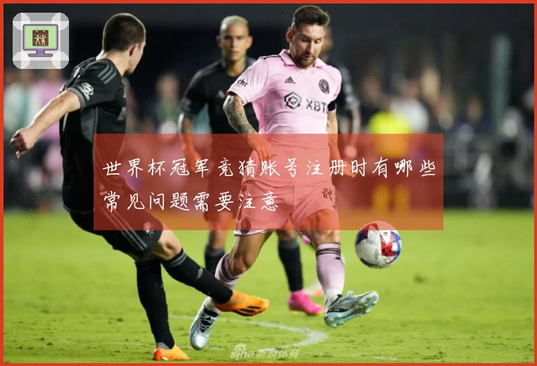 世界杯冠军竞猜账号注册时有哪些常见问题需要注意