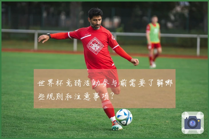 世界杯竞猜活动参与前需要了解哪些规则和注意事项？
