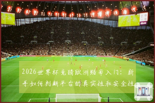 2026世界杯竞猜欧洲赔率入门：新手如何判断平台的真实性和安全性