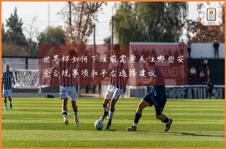 世界杯如何下注前需要关注哪些安全合规事项和平台选择建议