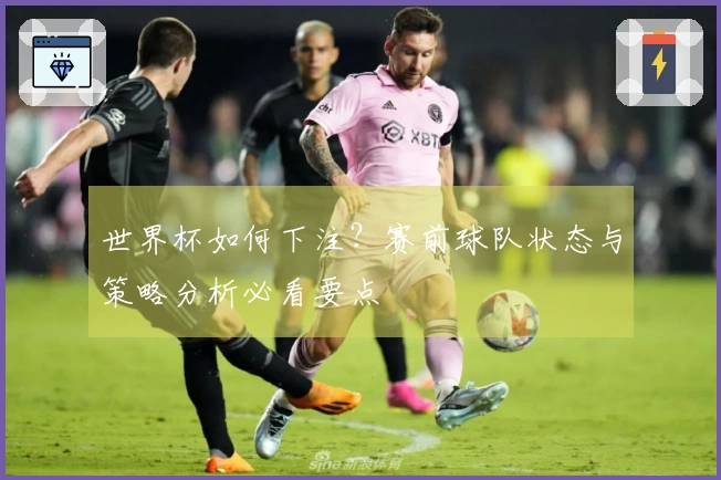 世界杯如何下注？赛前球队状态与策略分析必看要点