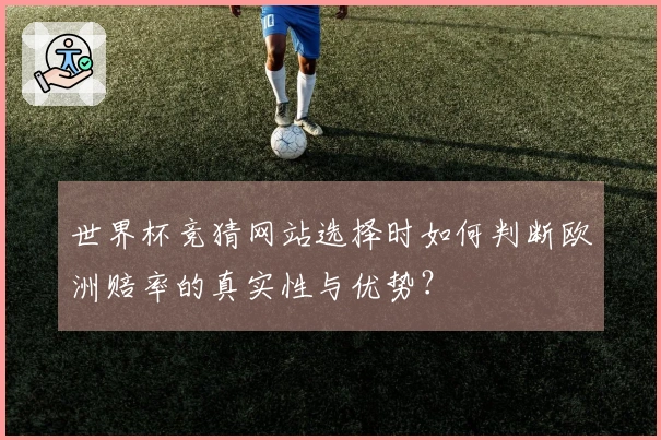 世界杯竞猜网站选择时如何判断欧洲赔率的真实性与优势？