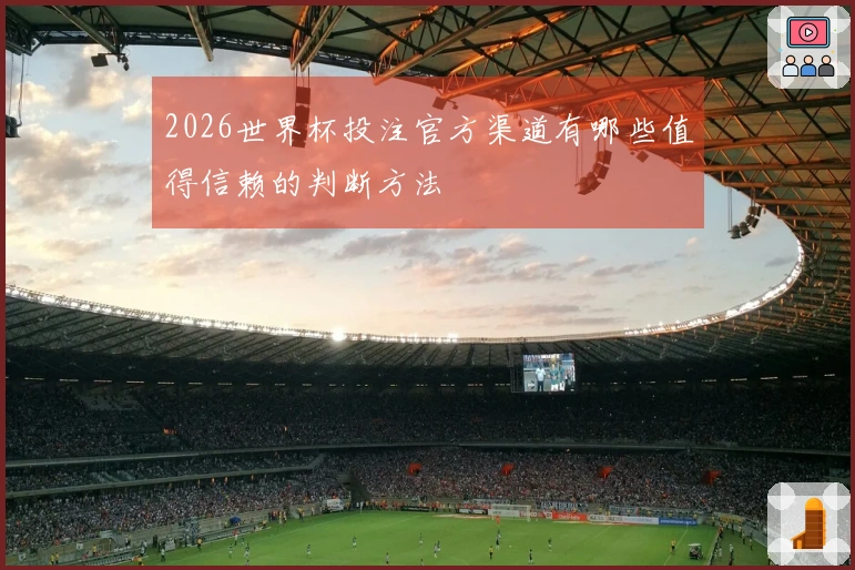 2026世界杯投注官方渠道有哪些值得信赖的判断方法
