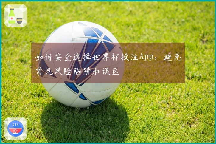 如何安全选择世界杯投注App,避免常见风险陷阱和误区