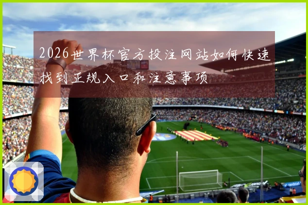 2026世界杯官方投注网站如何快速找到正规入口和注意事项