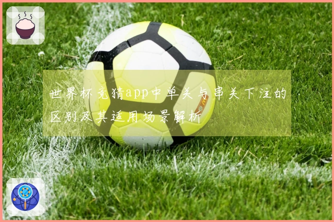 世界杯竞猜app中单关与串关下注的区别及其适用场景解析