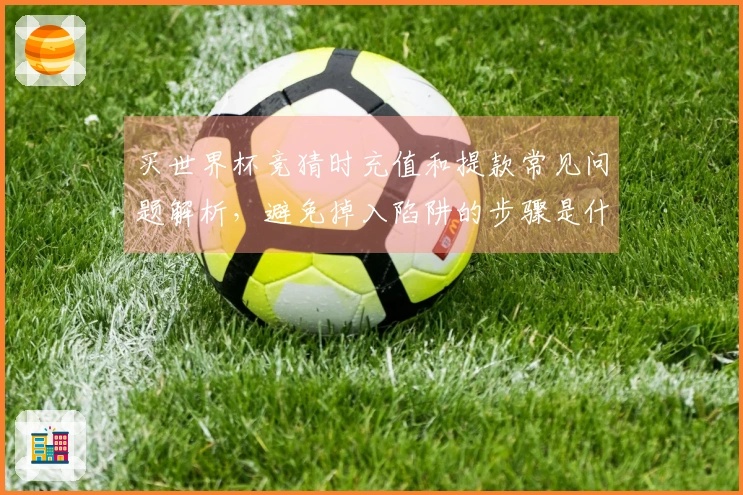 买世界杯竞猜时充值和提款常见问题解析，避免掉入陷阱的步骤是什么？