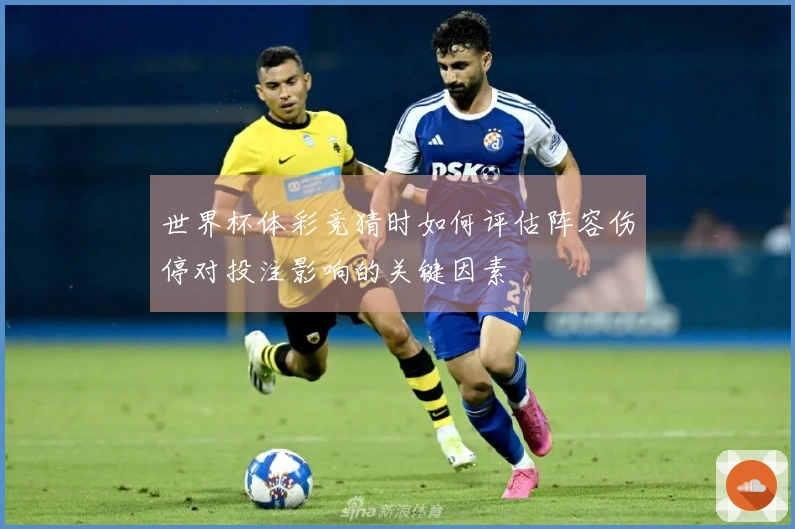 世界杯体彩竞猜时如何评估阵容伤停对投注影响的关键因素