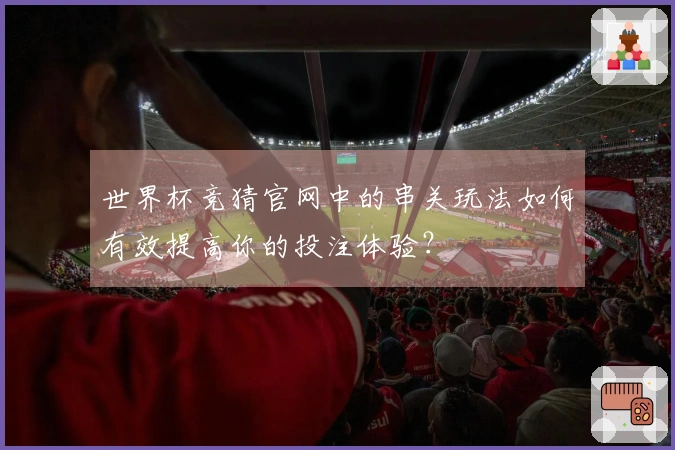 世界杯竞猜官网中的串关玩法如何有效提高你的投注体验？