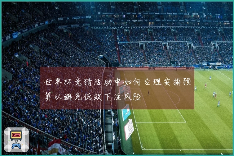 世界杯竞猜活动中如何合理安排预算以避免低效下注风险