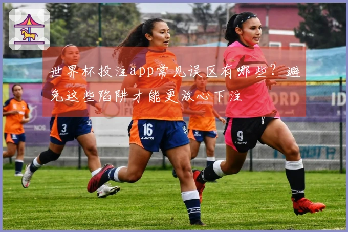世界杯投注app常见误区有哪些？避免这些陷阱才能更放心下注