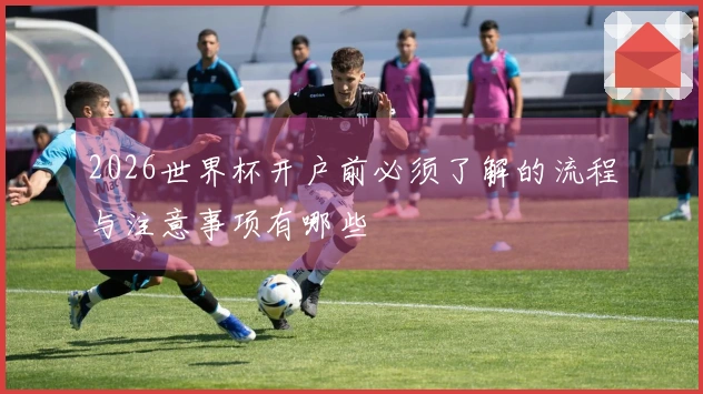 2026世界杯开户前必须了解的流程与注意事项有哪些
