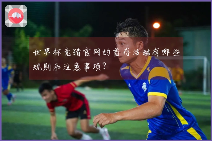 世界杯竞猜官网的首存活动有哪些规则和注意事项？