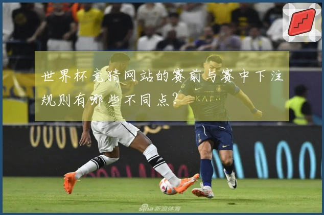 世界杯竞猜网站的赛前与赛中下注规则有哪些不同点？