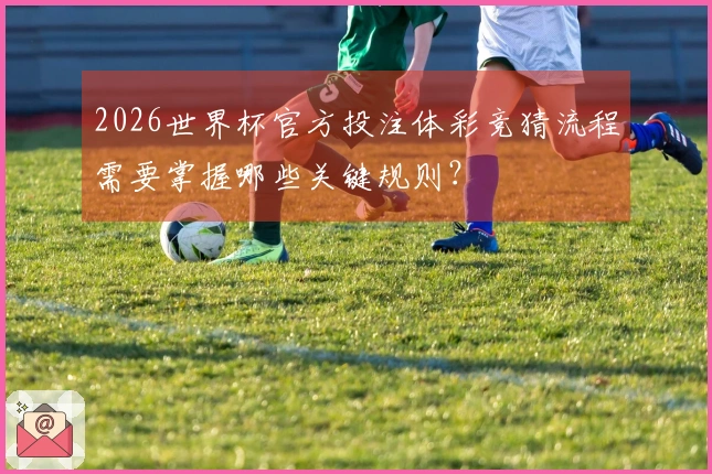 2026世界杯官方投注体彩竞猜流程需要掌握哪些关键规则？