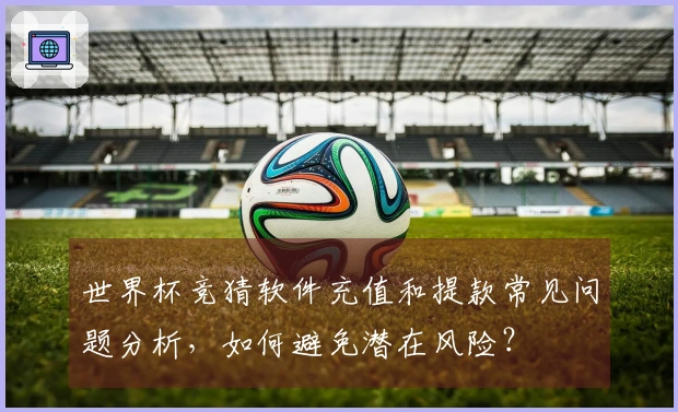 世界杯竞猜软件充值和提款常见问题分析，如何避免潜在风险？