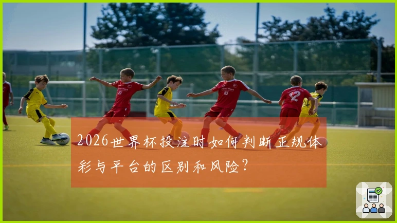 2026世界杯投注时如何判断正规体彩与平台的区别和风险？