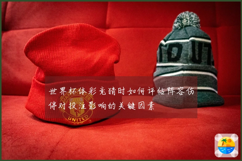 世界杯体彩竞猜时如何评估阵容伤停对投注影响的关键因素