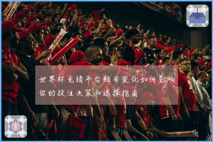 世界杯竞猜平台赔率变化如何影响你的投注决策和选择指南
