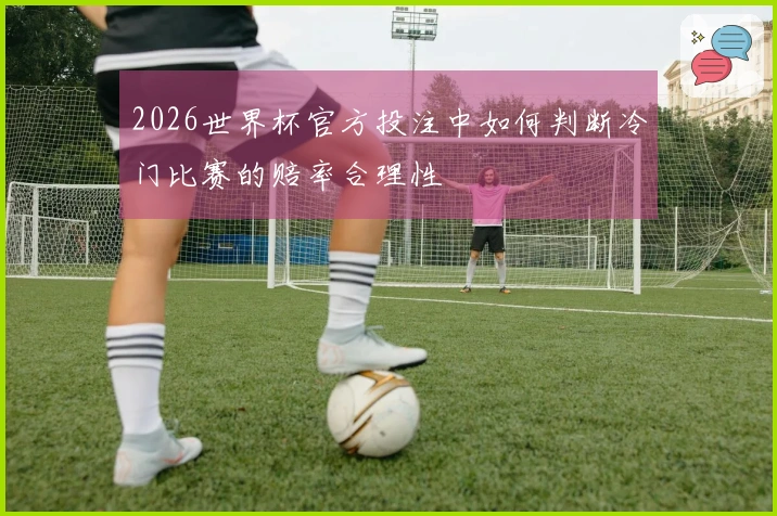 2026世界杯官方投注中如何判断冷门比赛的赔率合理性