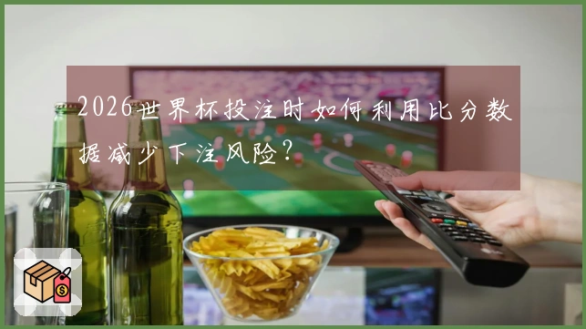 2026世界杯投注时如何利用比分数据减少下注风险?