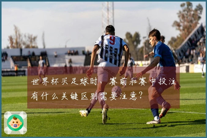 世界杯买足球时，赛前和赛中投注有什么关键区别需要注意？