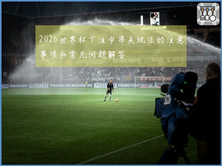2026世界杯下注中串关玩法的注意事项和常见问题解答