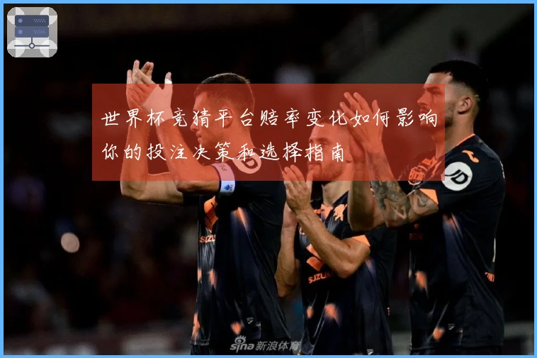 世界杯竞猜平台赔率变化如何影响你的投注决策和选择指南