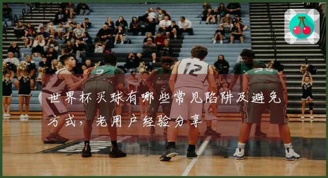世界杯买球有哪些常见陷阱及避免方式，老用户经验分享