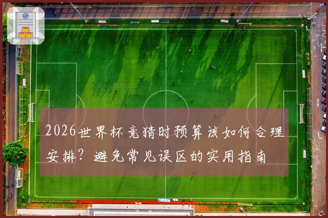 2026世界杯竞猜时预算该如何合理安排?避免常见误区的实用指南