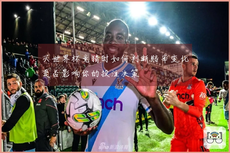 买世界杯竞猜时如何判断赔率变化是否影响你的投注决策