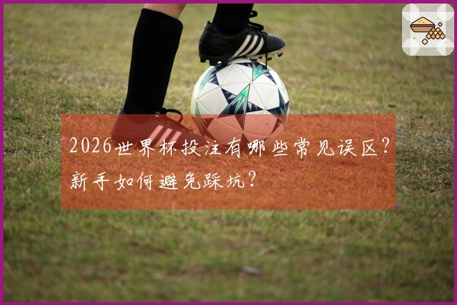 2026世界杯投注有哪些常见误区？新手如何避免踩坑？