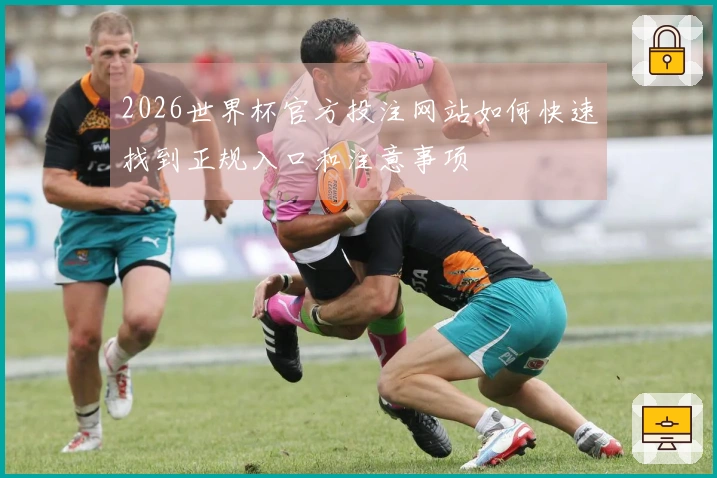 2026世界杯官方投注网站如何快速找到正规入口和注意事项