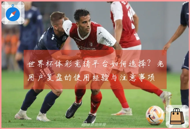 世界杯体彩竞猜平台如何选择？老用户复盘的使用经验与注意事项