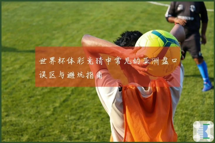 世界杯体彩竞猜中常见的亚洲盘口误区与避坑指南