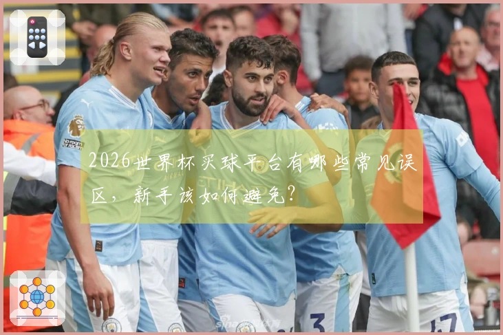 2026世界杯买球平台有哪些常见误区,新手该如何避免?